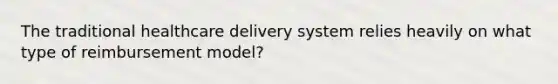 The traditional healthcare delivery system relies heavily on what type of reimbursement model?