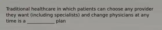 Traditional healthcare in which patients can choose any provider they want (including specialists) and change physicians at any time is a ____________ plan