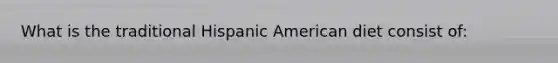 What is the traditional Hispanic American diet consist of: