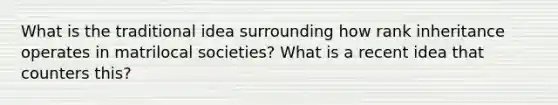 What is the traditional idea surrounding how rank inheritance operates in matrilocal societies? What is a recent idea that counters this?