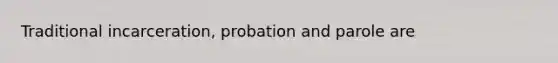 Traditional incarceration, probation and parole are