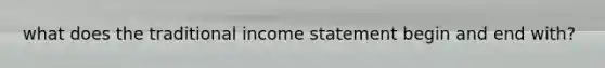 what does the traditional <a href='https://www.questionai.com/knowledge/kCPMsnOwdm-income-statement' class='anchor-knowledge'>income statement</a> begin and end with?