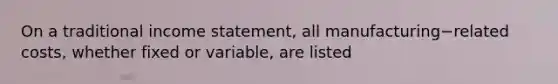 On a traditional income​ statement, all manufacturing−related costs, whether fixed or​ variable, are listed