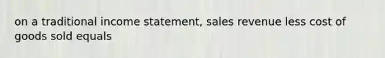 on a traditional income statement, sales revenue less cost of goods sold equals