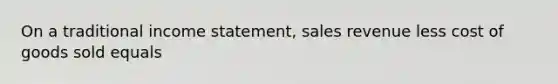 On a traditional income statement, sales revenue less cost of goods sold equals