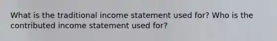 What is the traditional income statement used for? Who is the contributed income statement used for?