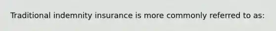 Traditional indemnity insurance is more commonly referred to as: