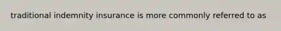 traditional indemnity insurance is more commonly referred to as