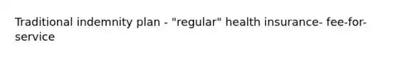 Traditional indemnity plan - "regular" health insurance- fee-for-service