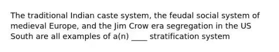 The traditional Indian caste system, the feudal social system of medieval Europe, and the Jim Crow era segregation in the US South are all examples of a(n) ____ stratification system