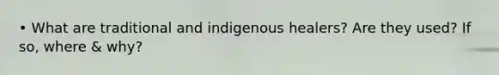 • What are traditional and indigenous healers? Are they used? If so, where & why?