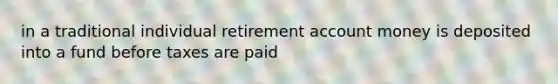 in a traditional individual retirement account money is deposited into a fund before taxes are paid