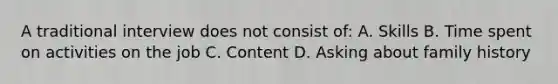 A traditional interview does not consist of: A. Skills B. Time spent on activities on the job C. Content D. Asking about family history