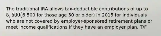 The traditional IRA allows tax-deductible contributions of up to​ 5,500 (6,500 for those age 50 or​ older) in 2015 for individuals who are not covered by employer-sponsored retirement plans or meet income qualifications if they have an employer plan. T/F