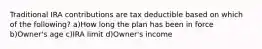 Traditional IRA contributions are tax deductible based on which of the following? a)How long the plan has been in force b)Owner's age c)IRA limit d)Owner's income