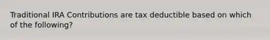 Traditional IRA Contributions are tax deductible based on which of the following?