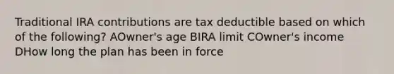 Traditional IRA contributions are tax deductible based on which of the following? AOwner's age BIRA limit COwner's income DHow long the plan has been in force