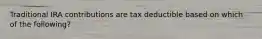 Traditional IRA contributions are tax deductible based on which of the following?