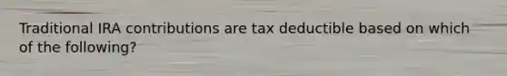 Traditional IRA contributions are tax deductible based on which of the following?