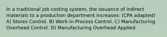 In a traditional job costing system, the issuance of indirect materials to a production department increases: (CPA adapted) A) Stores Control. B) Work-in-Process Control. C) Manufacturing Overhead Control. D) Manufacturing Overhead Applied.