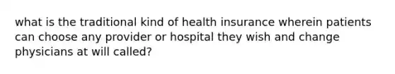 what is the traditional kind of health insurance wherein patients can choose any provider or hospital they wish and change physicians at will called?