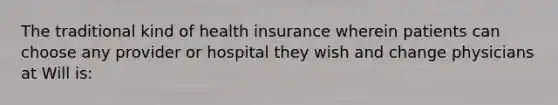 The traditional kind of health insurance wherein patients can choose any provider or hospital they wish and change physicians at Will is: