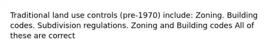 Traditional land use controls (pre-1970) include: Zoning. Building codes. Subdivision regulations. Zoning and Building codes All of these are correct