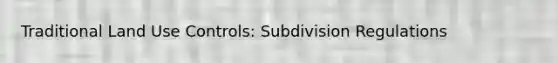 Traditional Land Use Controls: Subdivision Regulations