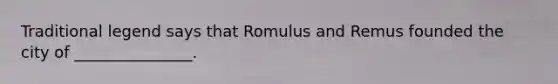 Traditional legend says that Romulus and Remus founded the city of _______________.