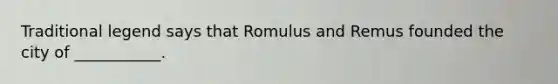 Traditional legend says that Romulus and Remus founded the city of ___________.