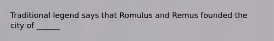 Traditional legend says that Romulus and Remus founded the city of ______