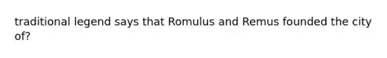 traditional legend says that Romulus and Remus founded the city of?