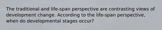 The traditional and life-span perspective are contrasting views of development change. According to the life-span perspective, when do developmental stages occur?