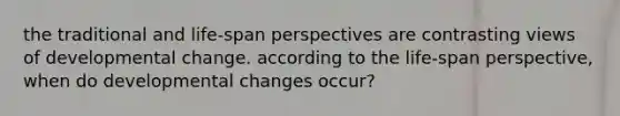 the traditional and life-span perspectives are contrasting views of developmental change. according to the life-span perspective, when do developmental changes occur?