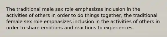 The traditional male sex role emphasizes inclusion in the activities of others in order to do things together; the traditional female sex role emphasizes inclusion in the activities of others in order to share emotions and reactions to experiences.