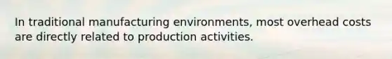 In traditional manufacturing environments, most overhead costs are directly related to production activities.