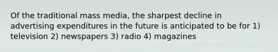 Of the traditional mass media, the sharpest decline in advertising expenditures in the future is anticipated to be for 1) television 2) newspapers 3) radio 4) magazines