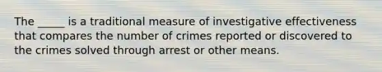 The _____ is a traditional measure of investigative effectiveness that compares the number of crimes reported or discovered to the crimes solved through arrest or other means.