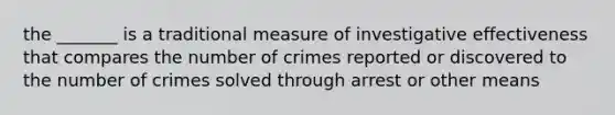 the _______ is a traditional measure of investigative effectiveness that compares the number of crimes reported or discovered to the number of crimes solved through arrest or other means