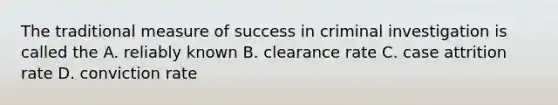 The traditional measure of success in criminal investigation is called the A. reliably known B. clearance rate C. case attrition rate D. conviction rate