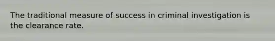 The traditional measure of success in criminal investigation is the clearance rate.