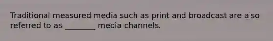 Traditional measured media such as print and broadcast are also referred to as ________ media channels.