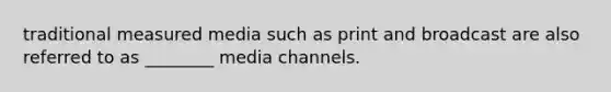 traditional measured media such as print and broadcast are also referred to as ________ media channels.