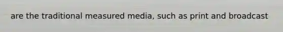 are the traditional measured media, such as print and broadcast