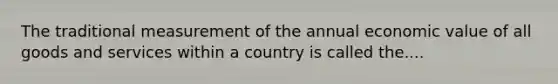 The traditional measurement of the annual economic value of all goods and services within a country is called the....