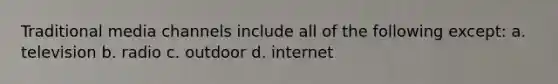 Traditional media channels include all of the following except: a. television b. radio c. outdoor d. internet