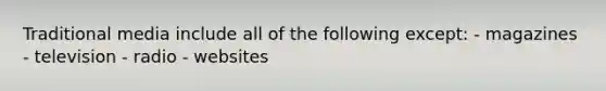 Traditional media include all of the following except: - magazines - television - radio - websites