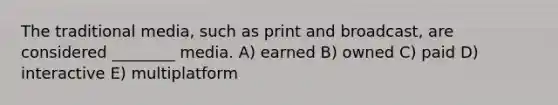 The traditional media, such as print and broadcast, are considered ________ media. A) earned B) owned C) paid D) interactive E) multiplatform