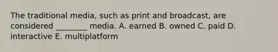 The traditional media, such as print and broadcast, are considered ________ media. A. earned B. owned C. paid D. interactive E. multiplatform