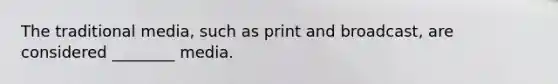 The traditional media, such as print and broadcast, are considered ________ media.